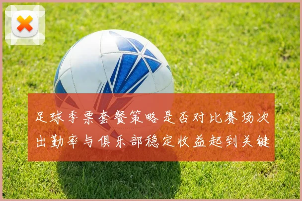 足球季票套餐策略是否对比赛场次出勤率与俱乐部稳定收益起到关键调动作用