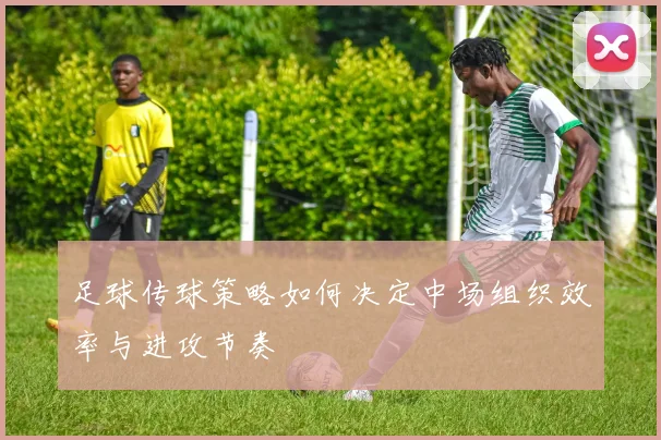 足球传球策略如何决定中场组织效率与进攻节奏