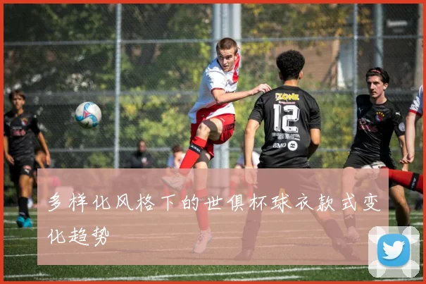 多样化风格下的世俱杯球衣款式变化趋势