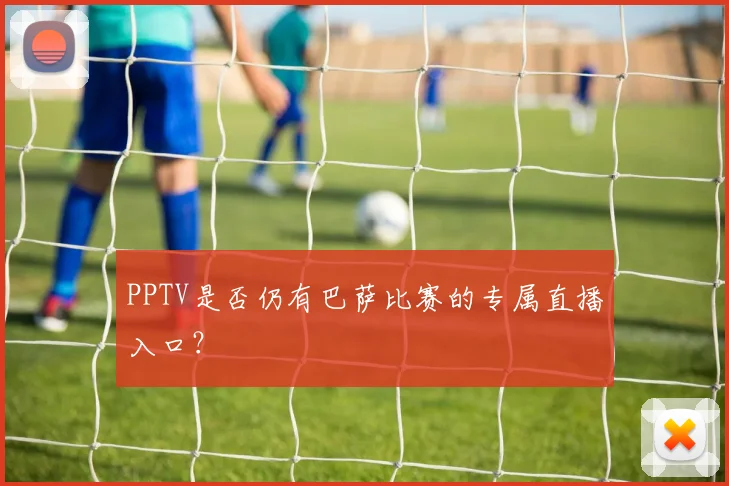 PPTV是否仍有巴萨比赛的专属直播入口？