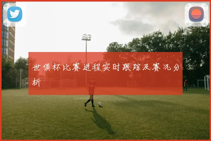 世俱杯比赛进程实时跟踪及赛况分析