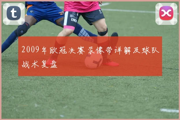 2009年欧冠决赛录像带详解及球队战术复盘