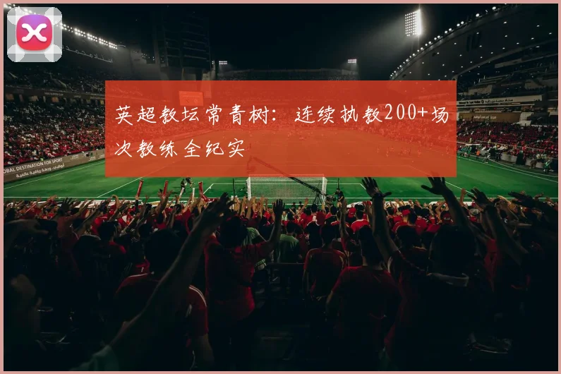 英超教坛常青树：连续执教200+场次教练全纪实