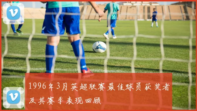 1996年3月英超联赛最佳球员获奖者及其赛季表现回顾