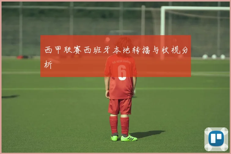 西甲联赛西班牙本地转播与收视分析