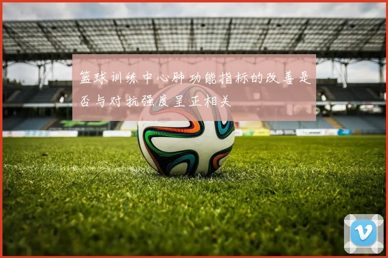 篮球训练中心肺功能指标的改善是否与对抗强度呈正相关