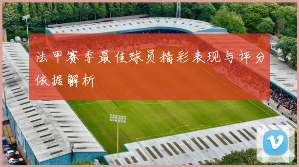 法甲赛季最佳球员精彩表现与评分依据解析