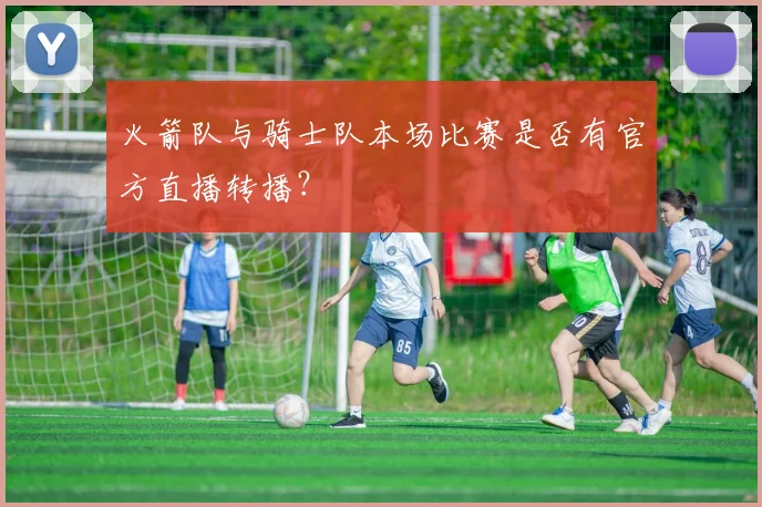 火箭队与骑士队本场比赛是否有官方直播转播？