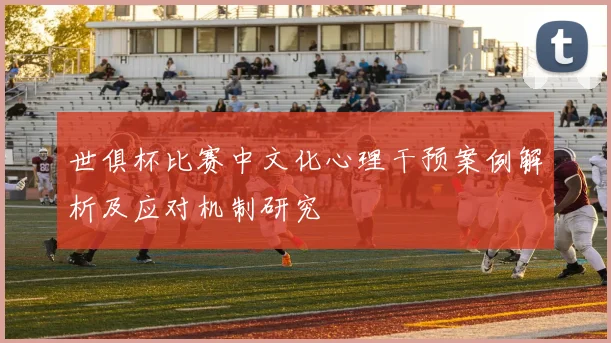 世俱杯比赛中文化心理干预案例解析及应对机制研究