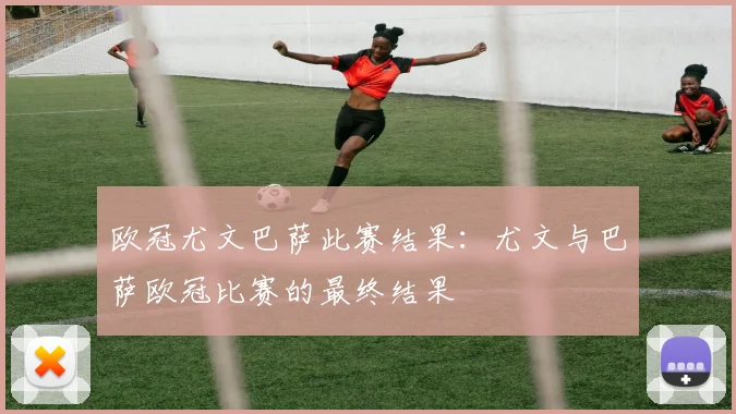 欧冠尤文巴萨此赛结果：尤文与巴萨欧冠比赛的最终结果