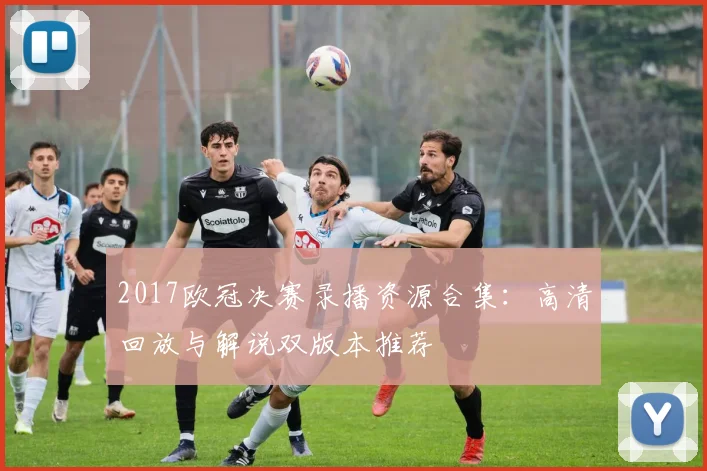 2017欧冠决赛录播资源合集：高清回放与解说双版本推荐