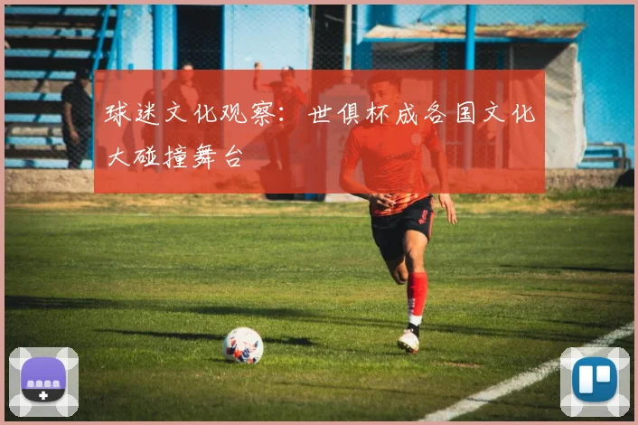 球迷文化观察：世俱杯成各国文化大碰撞舞台