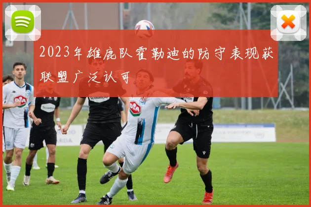 2023年雄鹿队霍勒迪的防守表现获联盟广泛认可