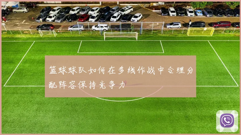 篮球球队如何在多线作战中合理分配阵容保持竞争力