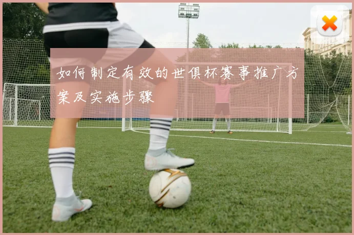 如何制定有效的世俱杯赛事推广方案及实施步骤