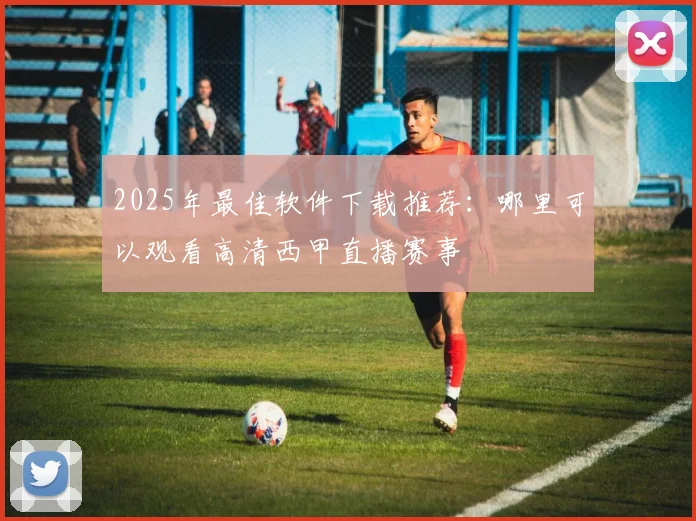 2025年最佳软件下载推荐：哪里可以观看高清西甲直播赛事