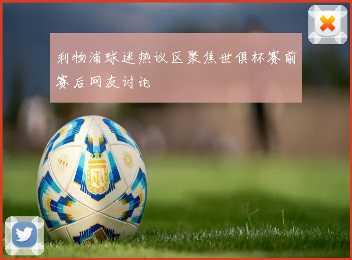 利物浦球迷热议区聚焦世俱杯赛前赛后网友讨论